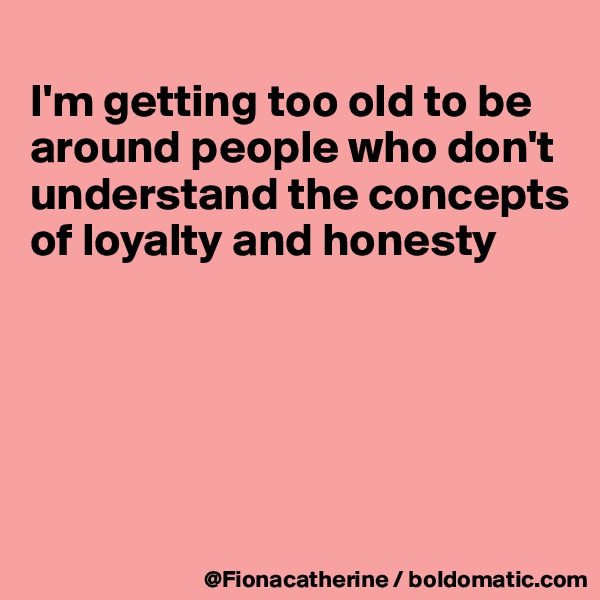 
I'm getting too old to be
around people who don't
understand the concepts
of loyalty and honesty





