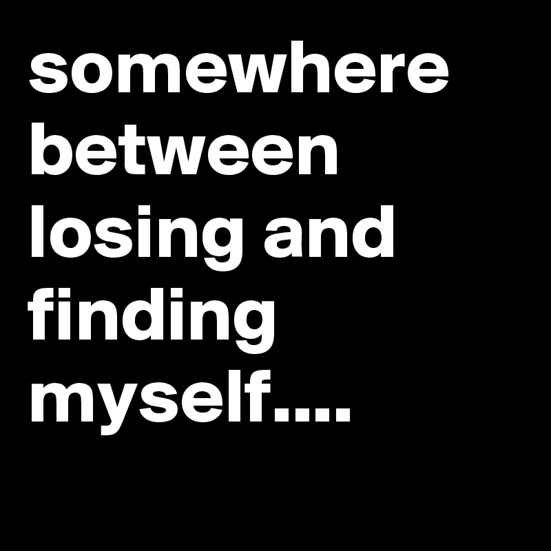 somewhere between losing and finding  myself.... 
