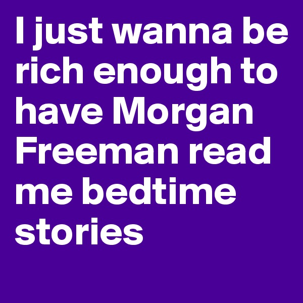 I just wanna be rich enough to have Morgan Freeman read me bedtime stories