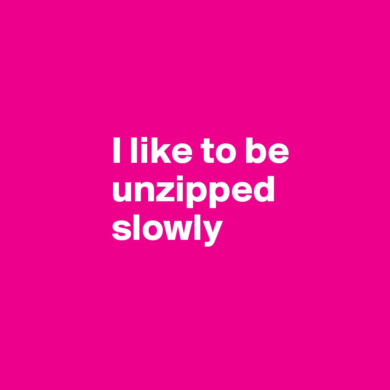 

         
            I like to be 
            unzipped 
            slowly


