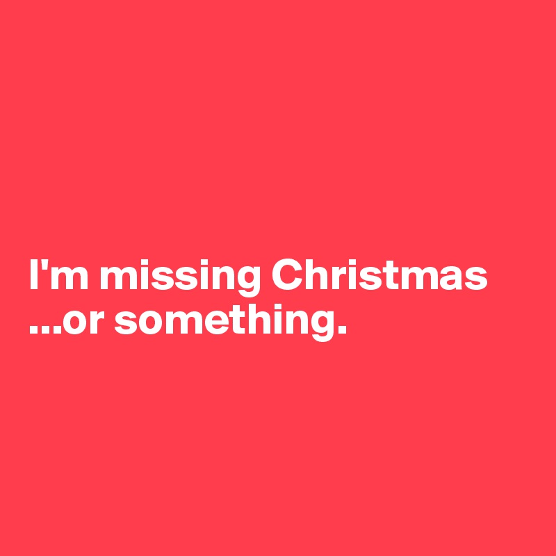 




I'm missing Christmas
...or something.



