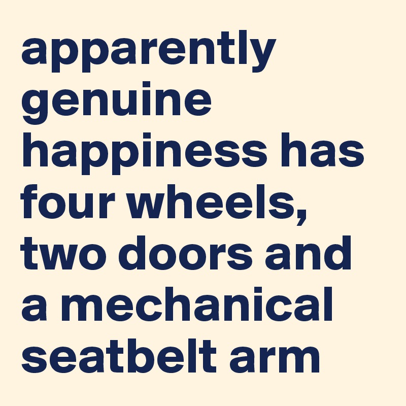 apparently genuine happiness has four wheels, two doors and a mechanical seatbelt arm