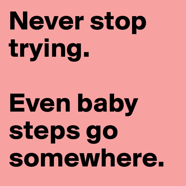 Never stop trying. 

Even baby steps go somewhere.