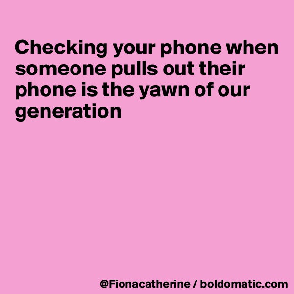 
Checking your phone when
someone pulls out their 
phone is the yawn of our
generation






