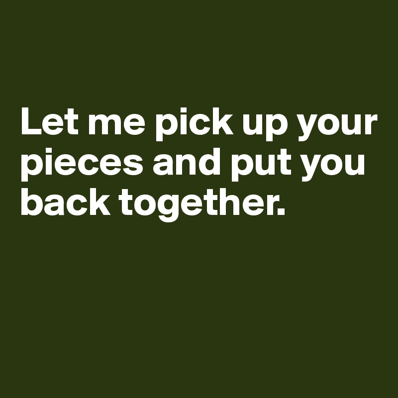 

Let me pick up your pieces and put you back together. 


