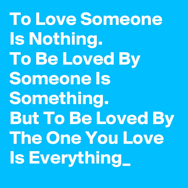 To Love Someone Is Nothing.
To Be Loved By Someone Is Something.
But To Be Loved By The One You Love Is Everything_