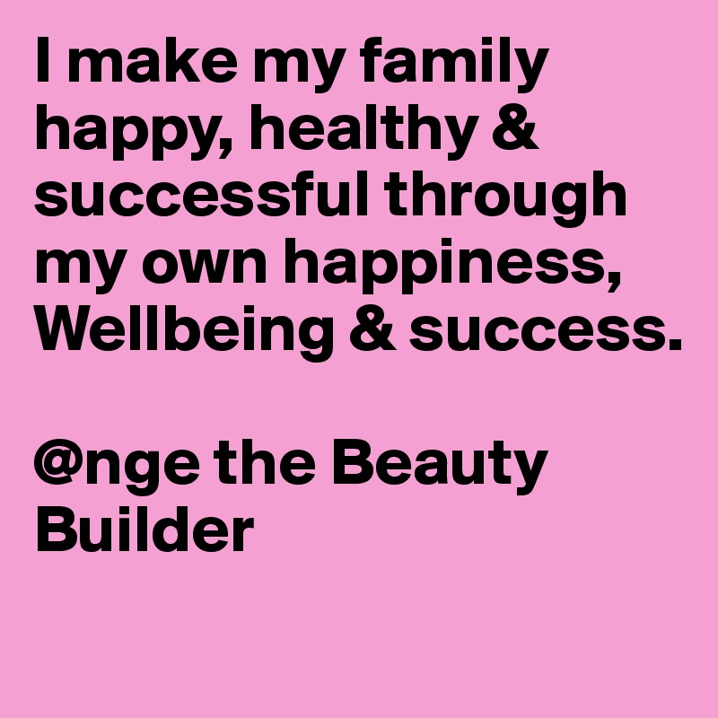 I make my family happy, healthy & successful through my own happiness, Wellbeing & success.

@nge the Beauty Builder
