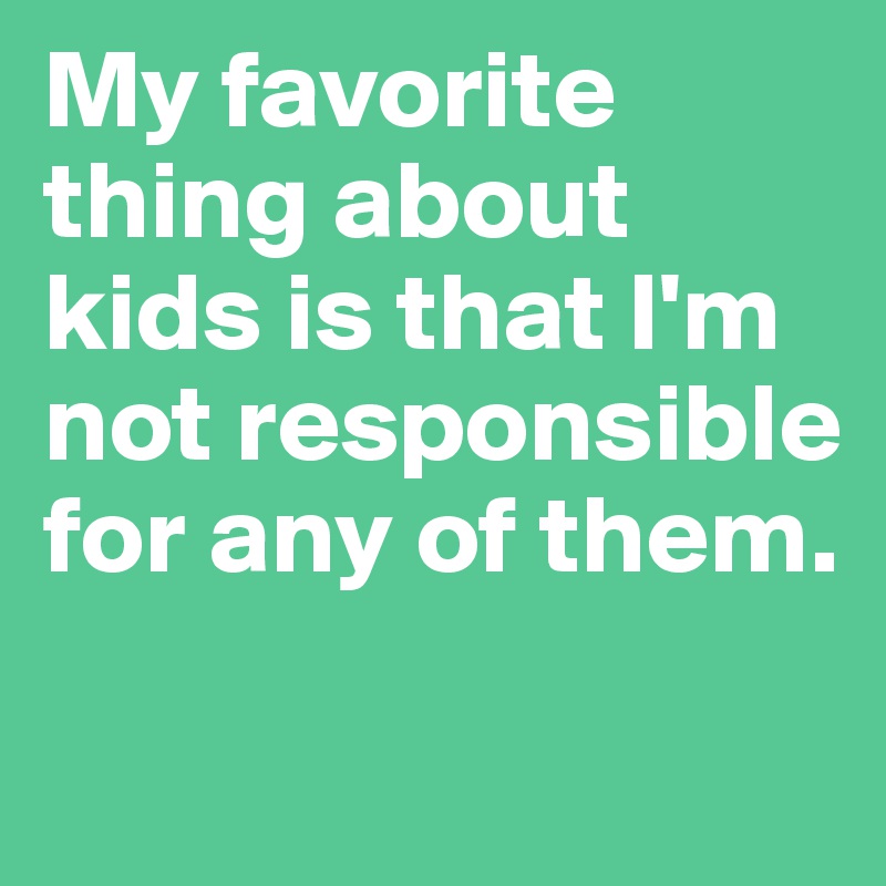 My favorite thing about kids is that I'm not responsible for any of them. 

