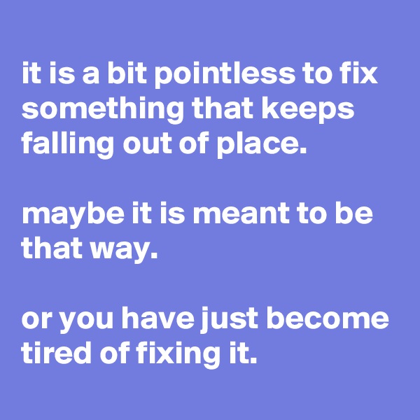 
it is a bit pointless to fix something that keeps falling out of place.

maybe it is meant to be that way.

or you have just become tired of fixing it.