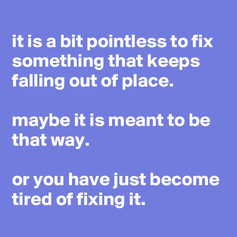 
it is a bit pointless to fix something that keeps falling out of place.

maybe it is meant to be that way.

or you have just become tired of fixing it.