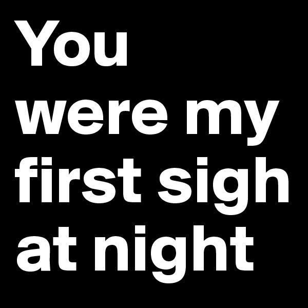 You were my first sigh at night