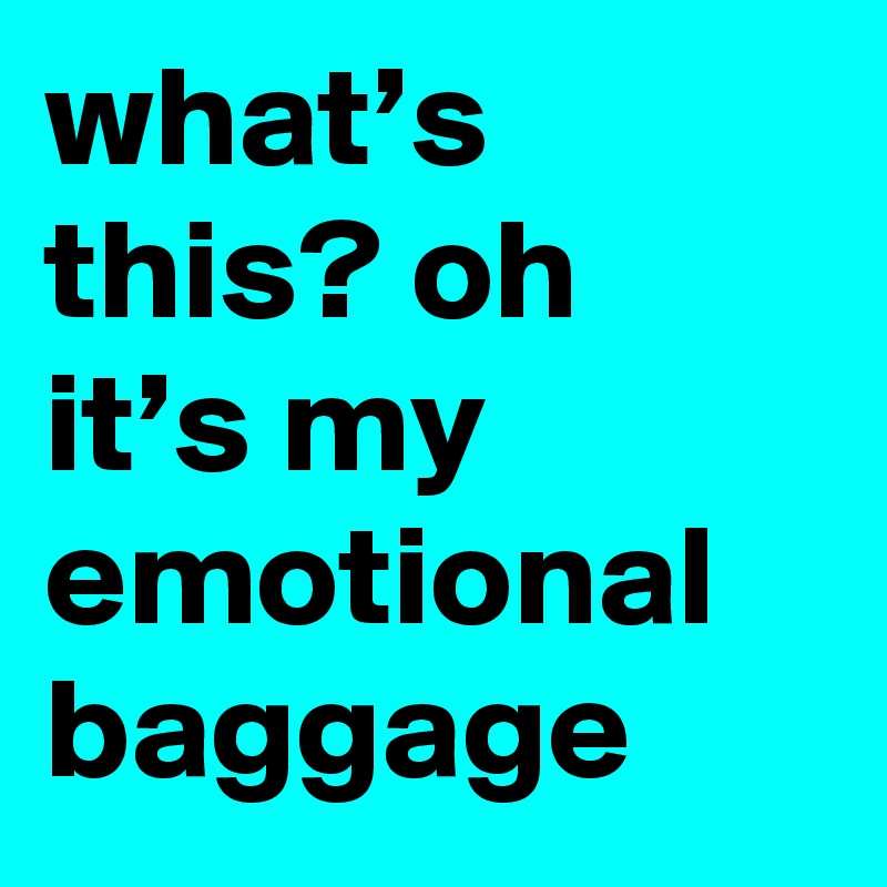 what’s this? oh it’s my emotional baggage