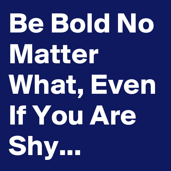 Be Bold No Matter What, Even If You Are Shy...