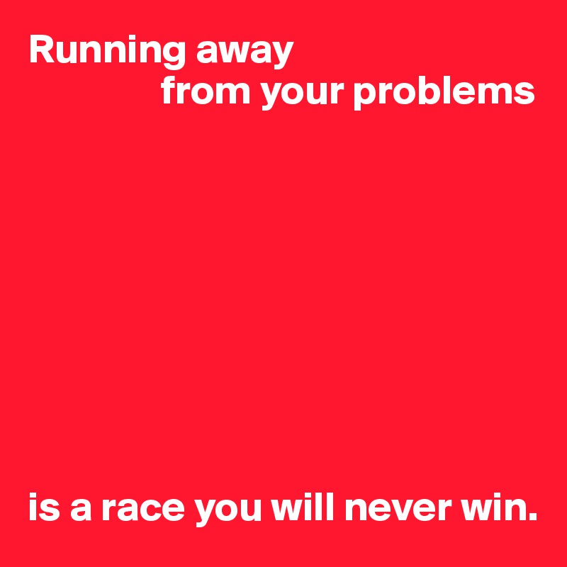 Running away 
                from your problems









is a race you will never win.