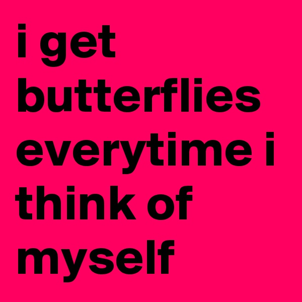 i get butterflies everytime i think of myself