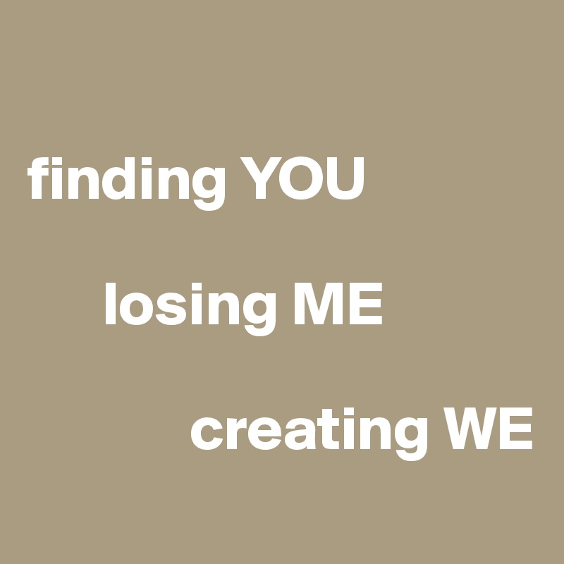   
                               finding YOU

      losing ME

             creating WE