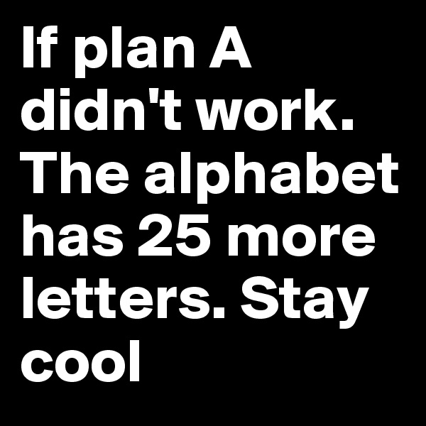 If plan A didn't work. The alphabet has 25 more letters. Stay cool