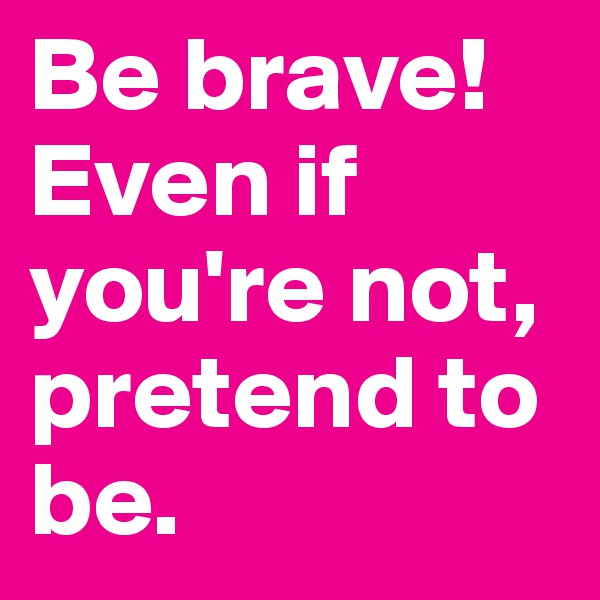 Be brave!
Even if you're not, pretend to be.