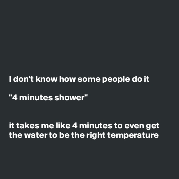 






I don't know how some people do it

"4 minutes shower" 


it takes me like 4 minutes to even get the water to be the right temperature


