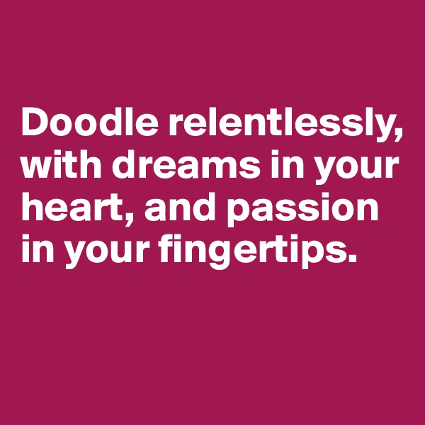 

Doodle relentlessly, with dreams in your heart, and passion in your fingertips.


