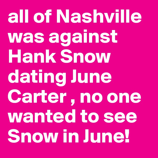 all of Nashville was against Hank Snow dating June Carter , no one wanted to see Snow in June!