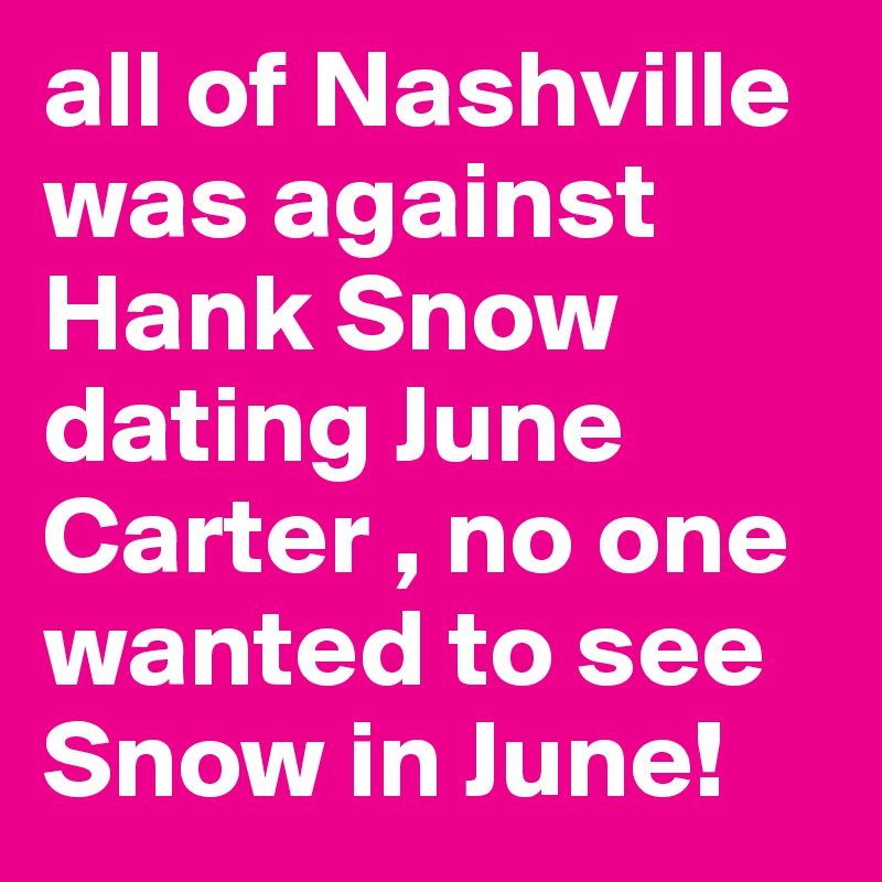all of Nashville was against Hank Snow dating June Carter , no one wanted to see Snow in June!