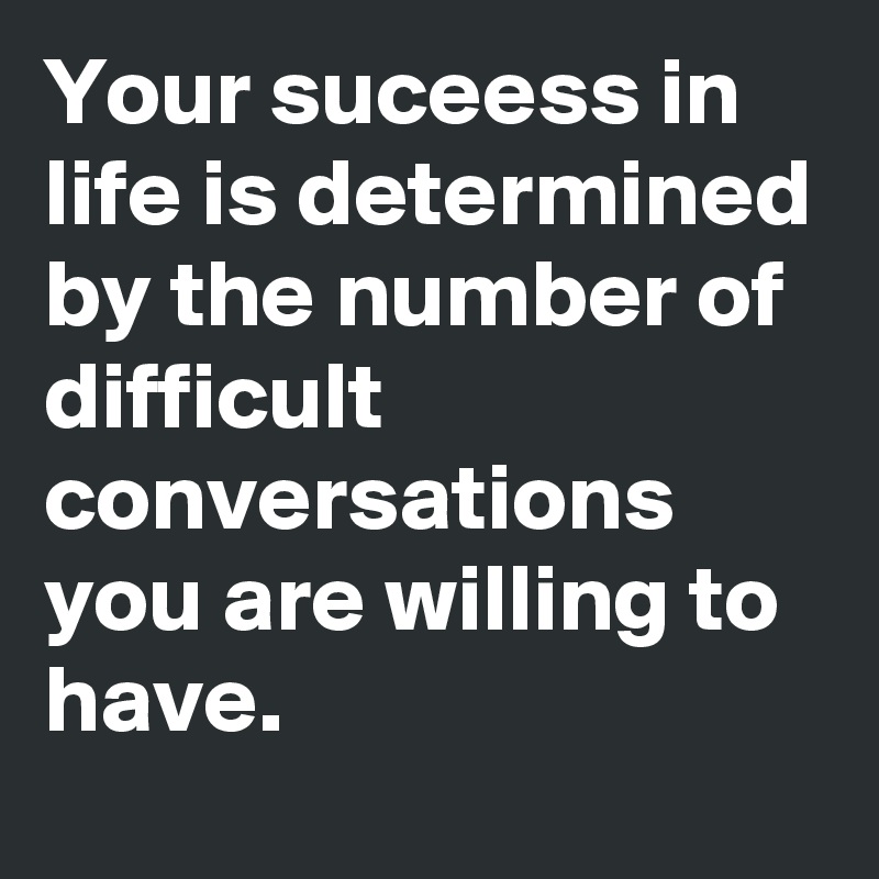 Your suceess in life is determined by the number of difficult conversations you are willing to have.