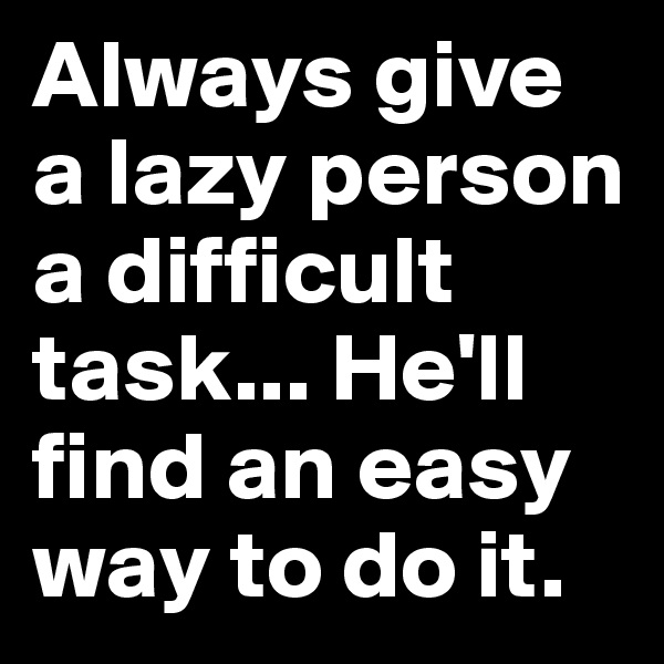 Always give a lazy person a difficult task... He'll find an easy way to do it. 