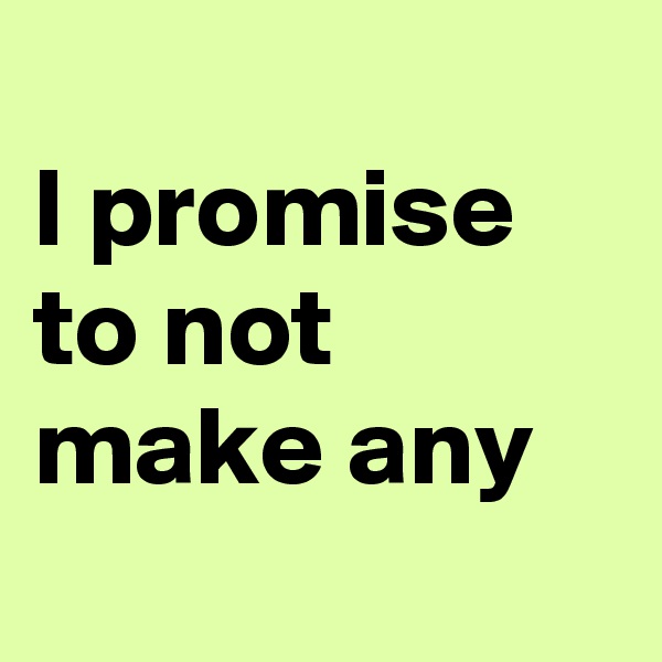 
I promise to not make any
