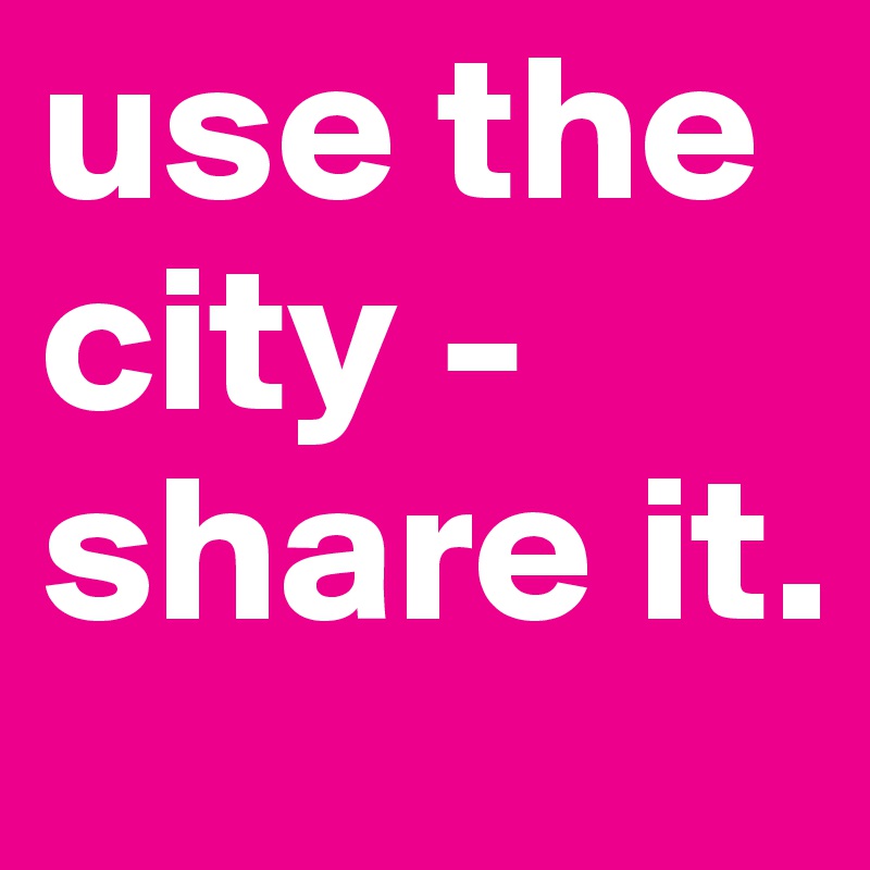 use the city - share it.