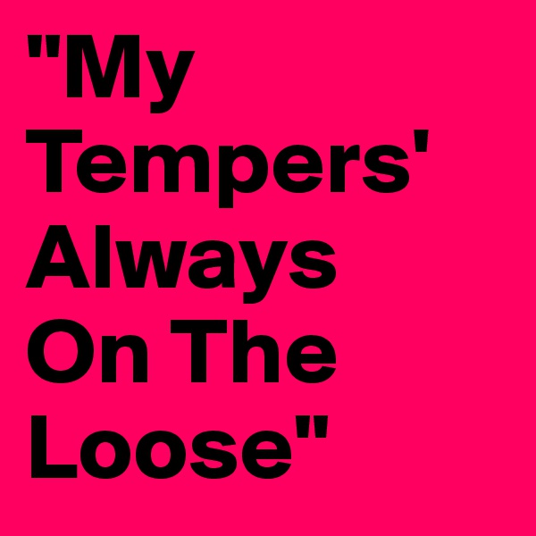 "My
Tempers'
Always 
On The Loose"