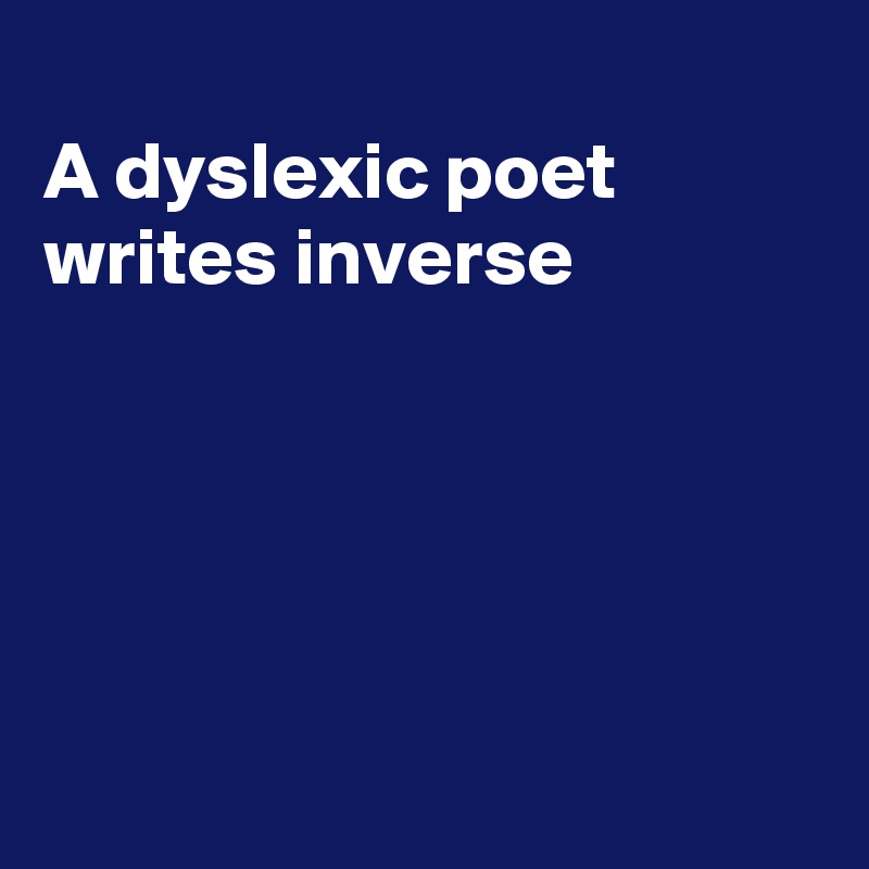 
A dyslexic poet
writes inverse





