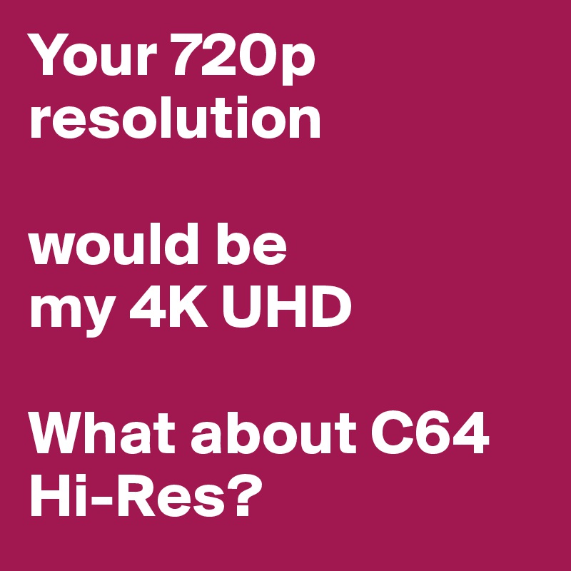 Your 720p resolution 

would be 
my 4K UHD

What about C64 Hi-Res?