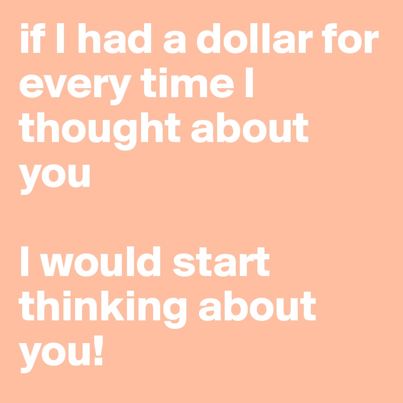 if I had a dollar for every time I thought about you

I would start thinking about you!