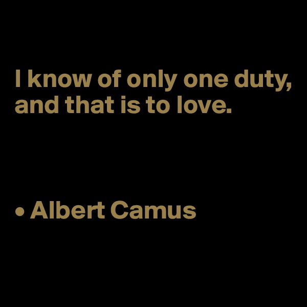 

I know of only one duty, 
and that is to love.



• Albert Camus

