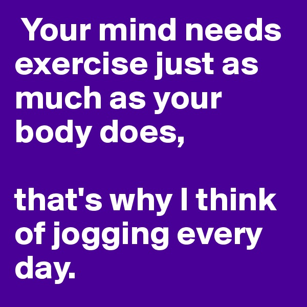  Your mind needs exercise just as much as your body does, 

that's why I think of jogging every day.