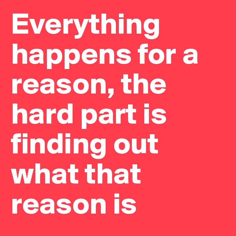 Everything happens for a reason, the hard part is finding out what that reason is