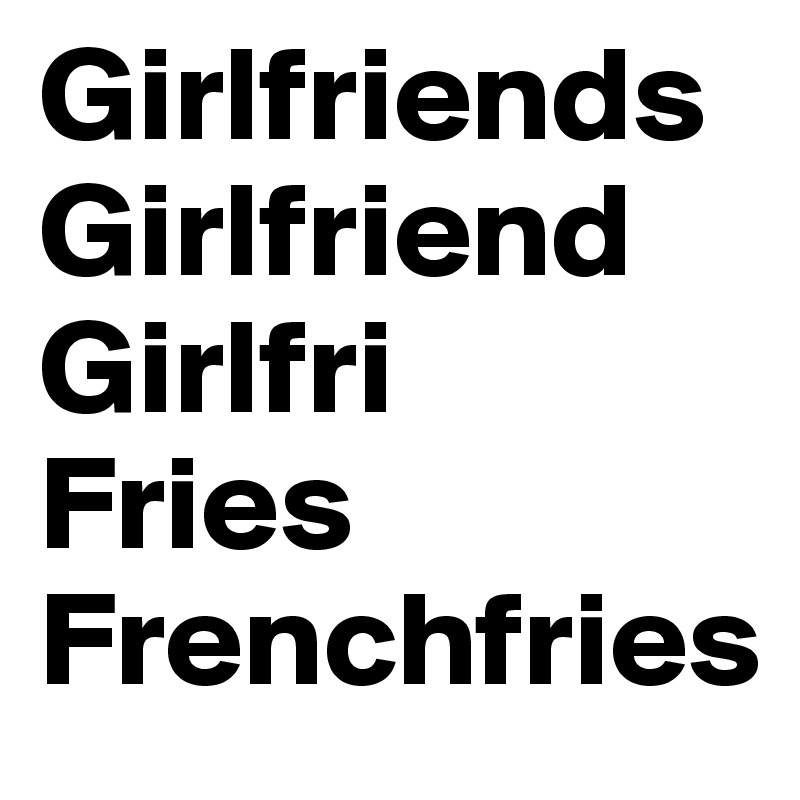 Girlfriends       Girlfriend
Girlfri
Fries
Frenchfries