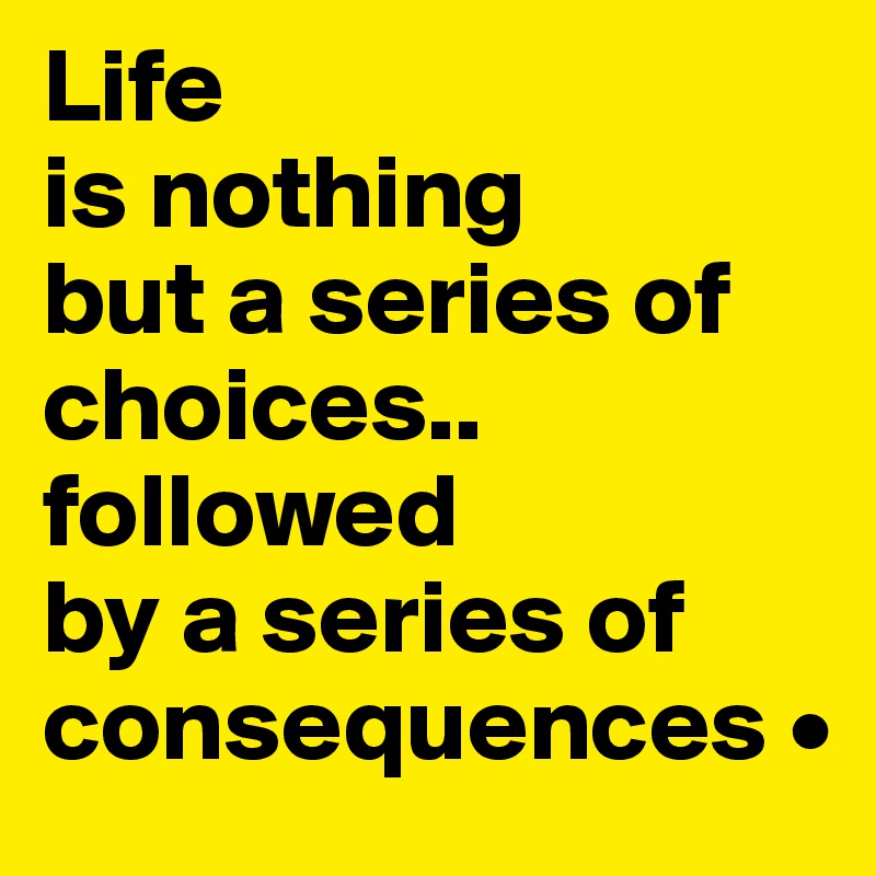 Life
is nothing
but a series of choices..
followed
by a series of consequences •