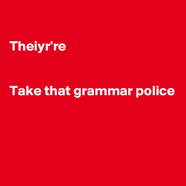 

Theiyr're


Take that grammar police




