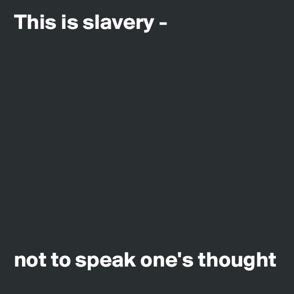 This is slavery - 










not to speak one's thought