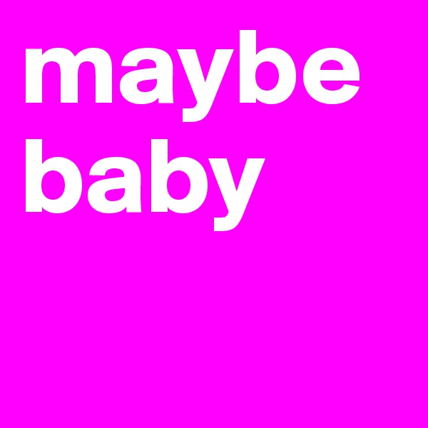maybe baby