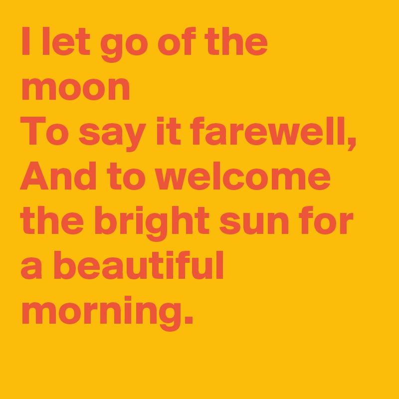 I let go of the moon
To say it farewell,
And to welcome the bright sun for a beautiful morning.
