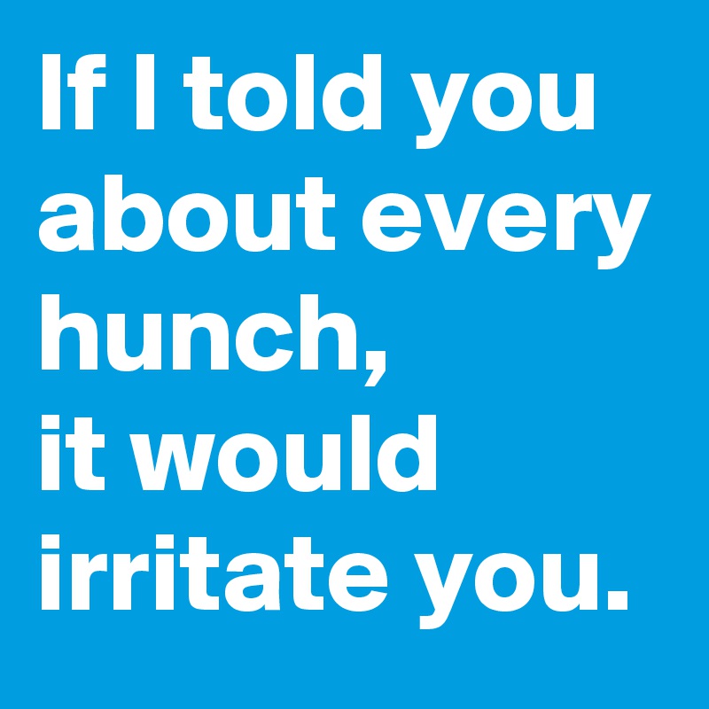 If I told you about every hunch, 
it would irritate you.