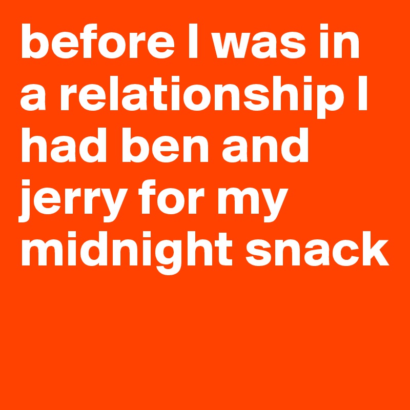 before I was in a relationship I had ben and jerry for my midnight snack

