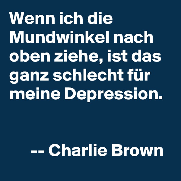 Wenn ich die Mundwinkel nach oben ziehe, ist das ganz schlecht für meine Depression.


      -- Charlie Brown 