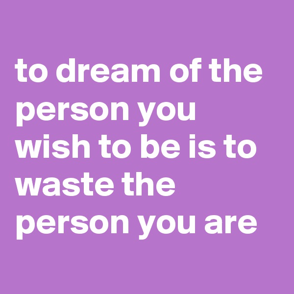 
to dream of the person you wish to be is to waste the person you are
