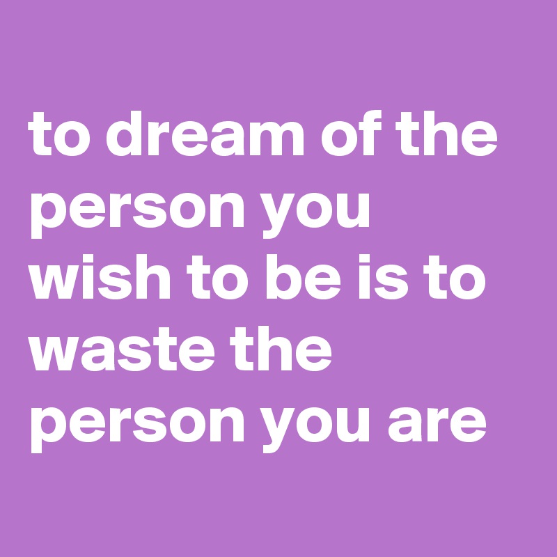 
to dream of the person you wish to be is to waste the person you are

