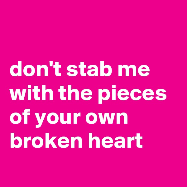 

don't stab me with the pieces of your own broken heart
