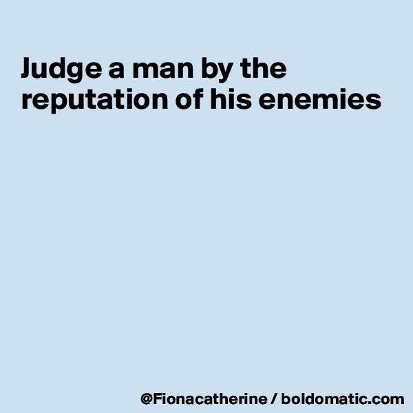 
Judge a man by the
reputation of his enemies








